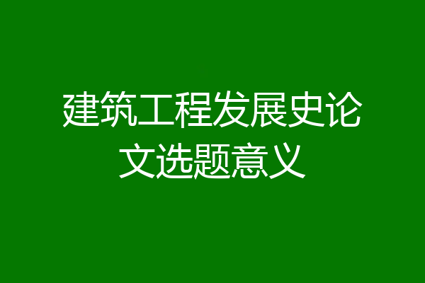 建筑工程发展史论文选题意义