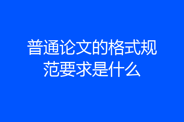 普通论文的格式规范要求是什么