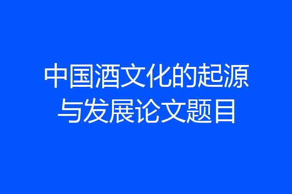 中国酒文化的起源与发展论文题目