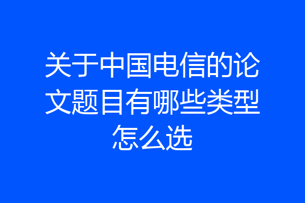 关于中国电信的论文题目有哪些类型怎么选