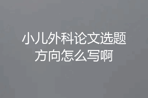 小儿外科论文选题方向怎么写啊