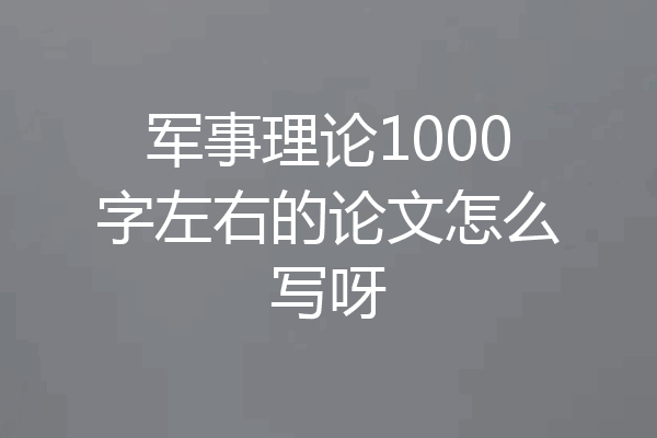 军事理论1000字左右的论文怎么写呀