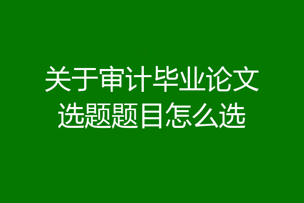 关于审计毕业论文选题题目怎么选