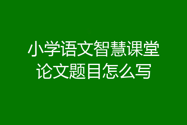 小学语文智慧课堂论文题目怎么写