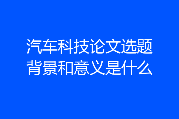 汽车科技论文选题背景和意义是什么