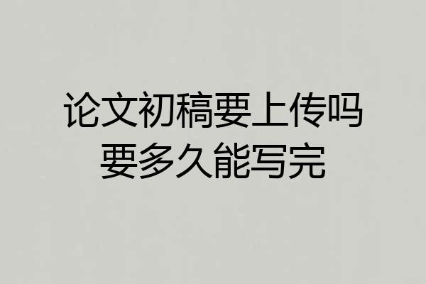 论文初稿要上传吗要多久能写完