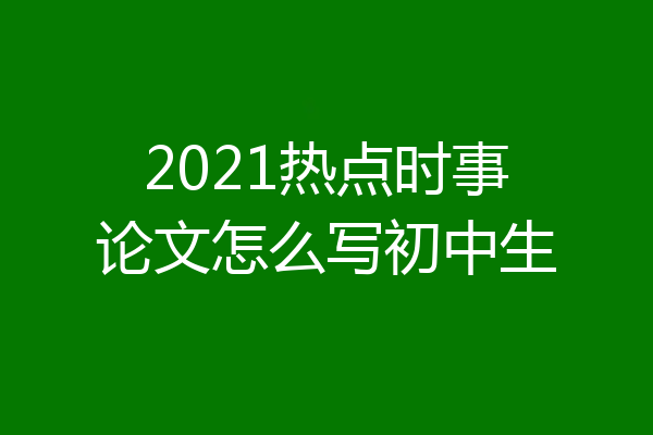 2021热点时事论文怎么写初中生