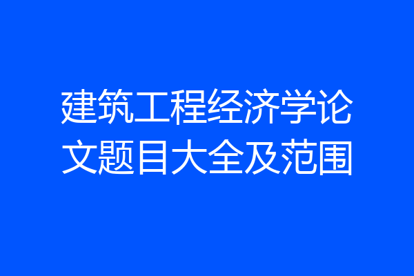 建筑工程经济学论文题目大全及范围