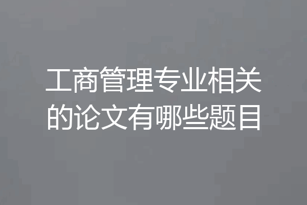 工商管理专业相关的论文有哪些题目