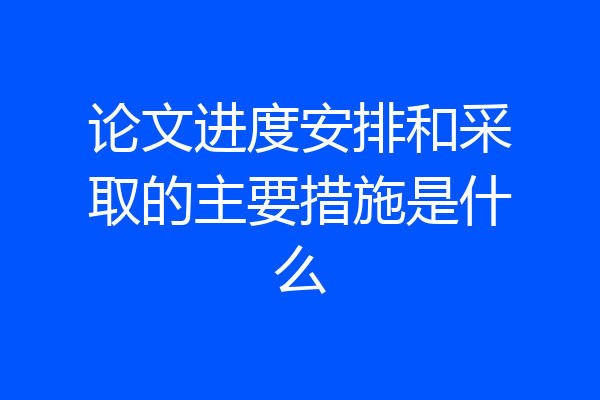 论文进度安排和采取的主要措施是什么