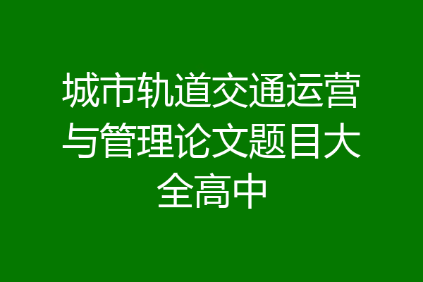 城市轨道交通运营与管理论文题目大全高中
