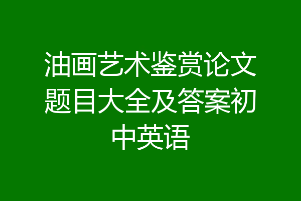 油画艺术鉴赏论文题目大全及答案初中英语