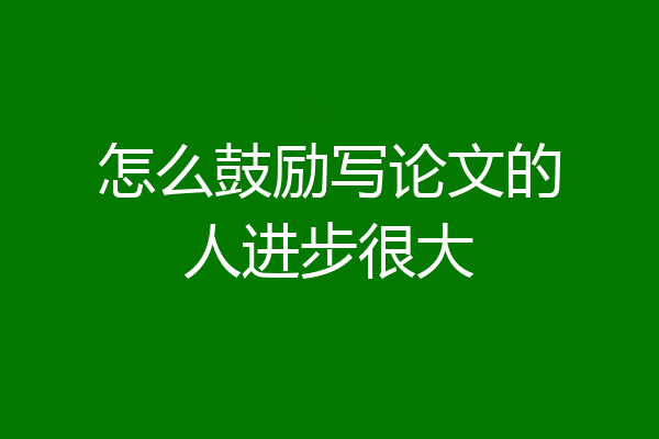 怎么鼓励写论文的人进步很大