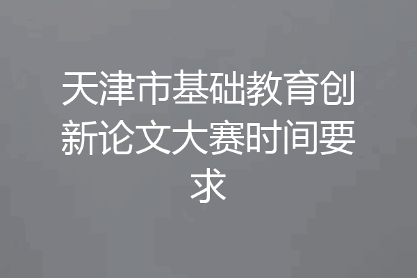天津市基础教育创新论文大赛时间要求