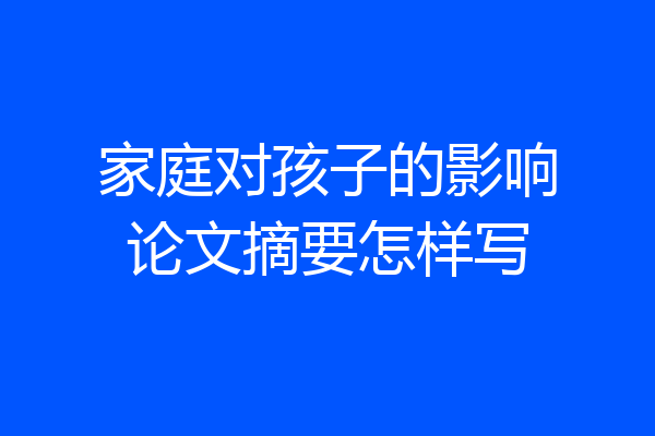 家庭对孩子的影响论文摘要怎样写