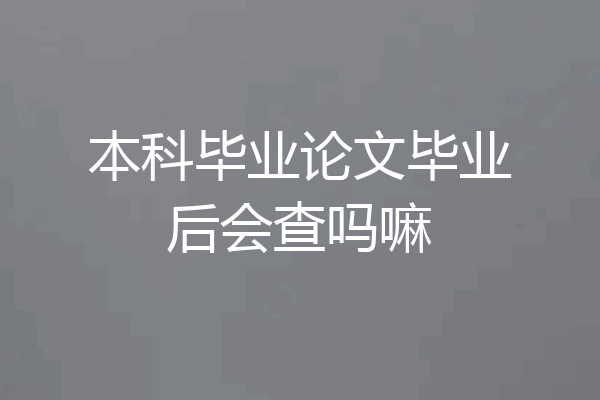 本科毕业论文毕业后会查吗嘛