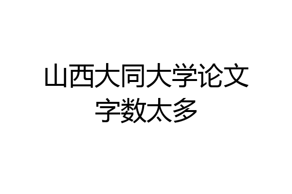 山西大同大学论文字数太多