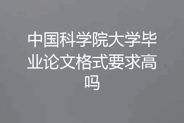 中国科学院大学毕业论文格式要求高吗