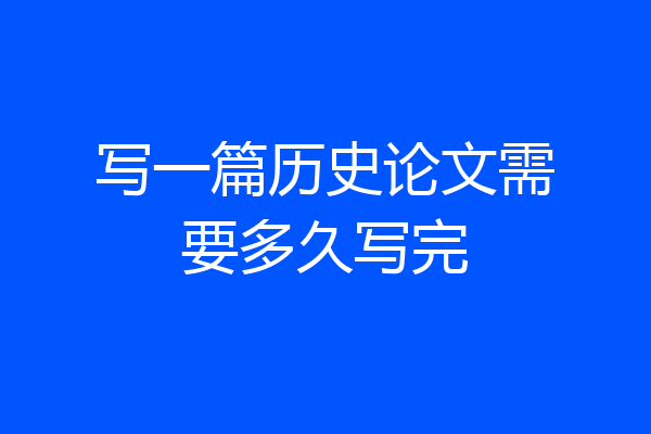 写一篇历史论文需要多久写完