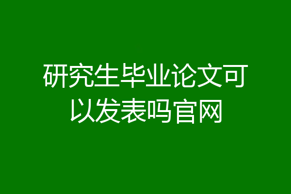 研究生毕业论文可以发表吗官网