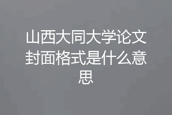 山西大同大学论文封面格式是什么意思
