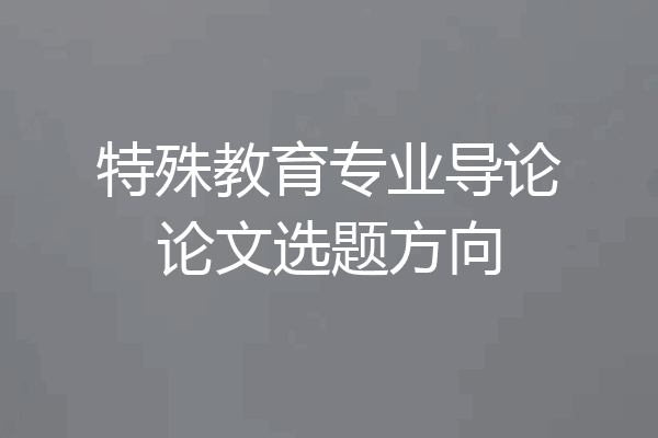 特殊教育专业导论论文选题方向