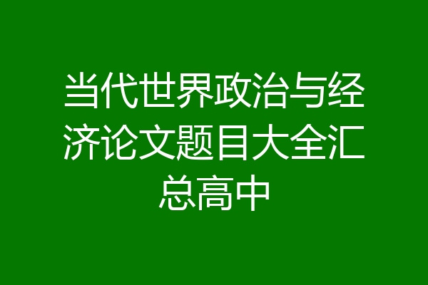 当代世界政治与经济论文题目大全汇总高中