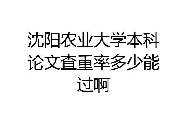沈阳农业大学本科论文查重率多少能过啊