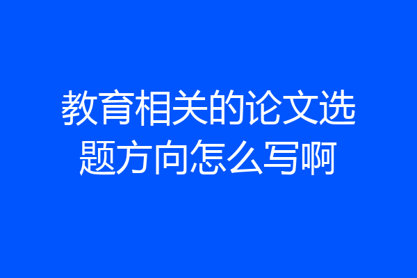 教育相关的论文选题方向怎么写啊
