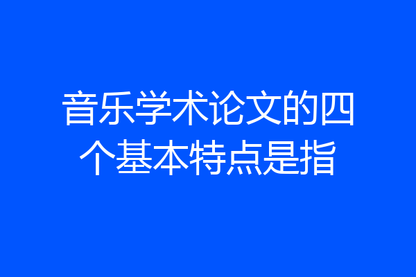 音乐学术论文的四个基本特点是指