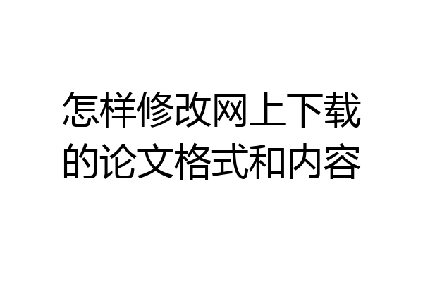 怎样修改网上下载的论文格式和内容