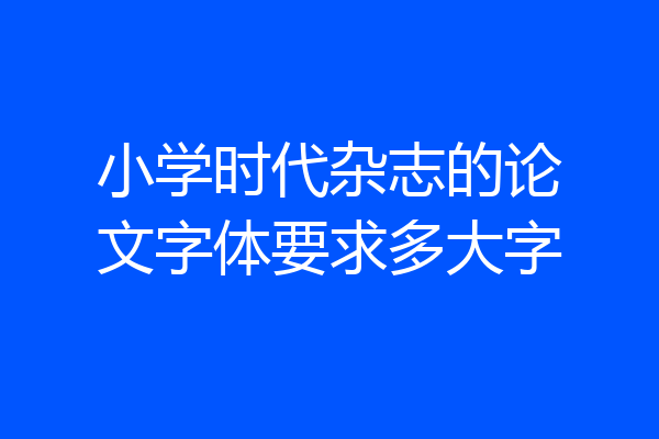 小学时代杂志的论文字体要求多大字