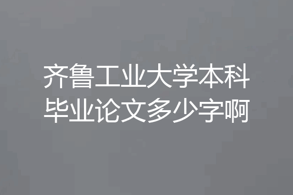 齐鲁工业大学本科毕业论文多少字啊