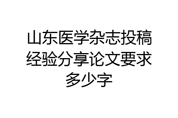 山东医学杂志投稿经验分享论文要求多少字