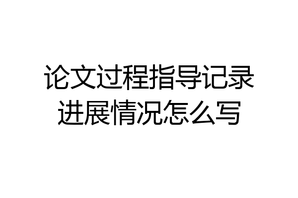 论文过程指导记录进展情况怎么写