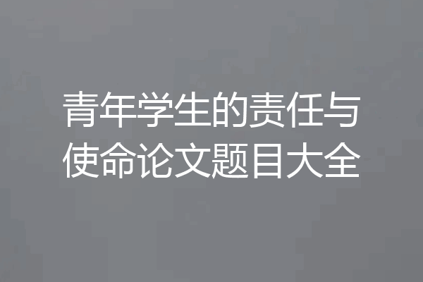 青年学生的责任与使命论文题目大全