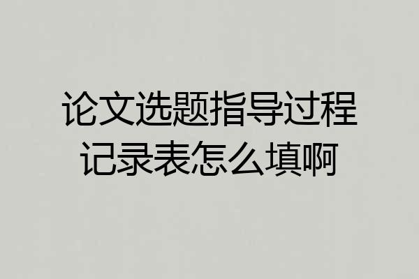 论文选题指导过程记录表怎么填啊