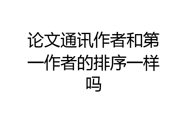 论文通讯作者和第一作者的排序一样吗
