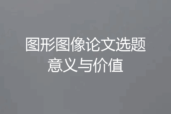 图形图像论文选题意义与价值