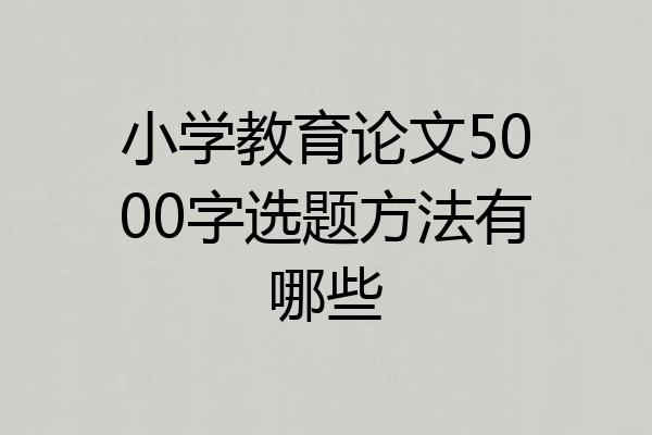 小学教育论文5000字选题方法有哪些