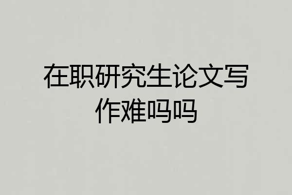 在职研究生论文写作难吗吗