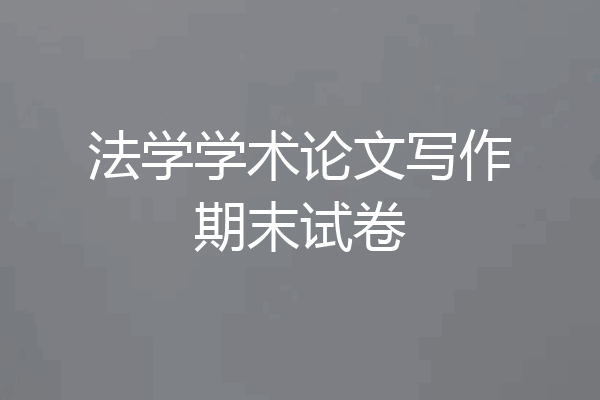 法学学术论文写作期末试卷