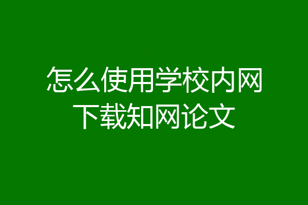 怎么使用学校内网下载知网论文