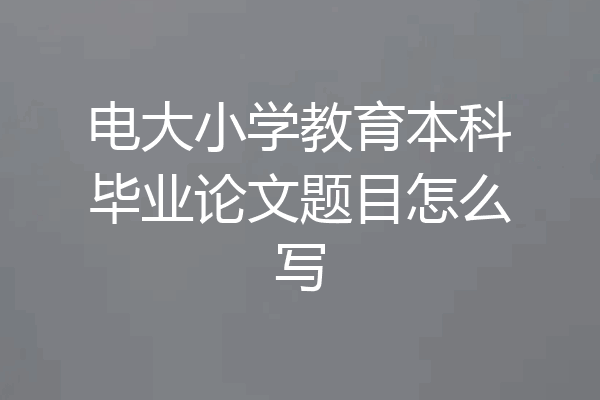 电大小学教育本科毕业论文题目怎么写