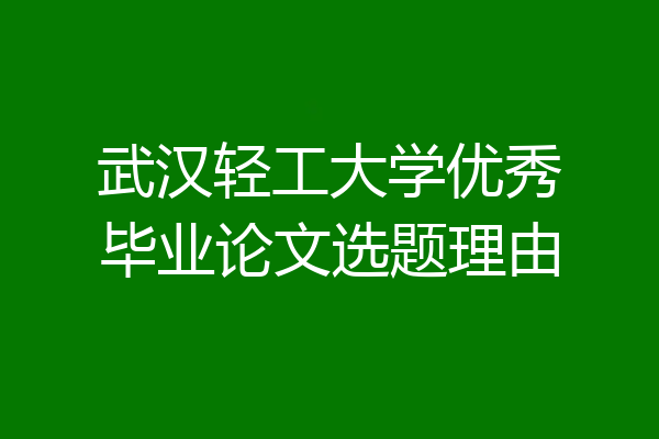 武汉轻工大学优秀毕业论文选题理由