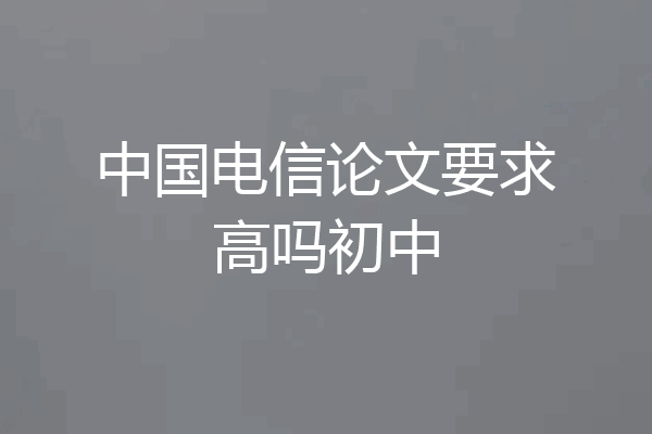 中国电信论文要求高吗初中