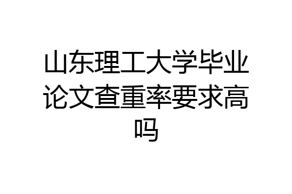 山东理工大学毕业论文查重率要求高吗