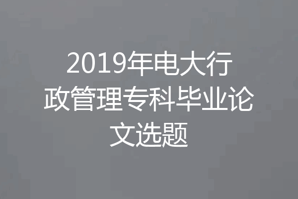 2019年电大行政管理专科毕业论文选题
