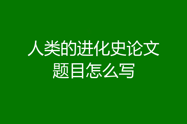 人类的进化史论文题目怎么写