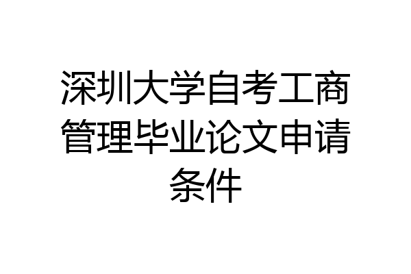 深圳大学自考工商管理毕业论文申请条件